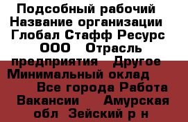 Подсобный рабочий › Название организации ­ Глобал Стафф Ресурс, ООО › Отрасль предприятия ­ Другое › Минимальный оклад ­ 25 000 - Все города Работа » Вакансии   . Амурская обл.,Зейский р-н